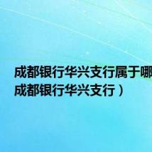 成都银行华兴支行属于哪个区(成都银行华兴支行)