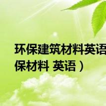 环保建筑材料英语(环保材料 英语)