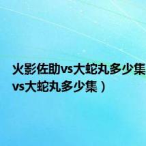 火影佐助vs大蛇丸多少集(佐助vs大蛇丸多少集)