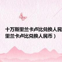 十万斯里兰卡卢比兑换人民币(斯里兰卡卢比兑换人民币)