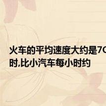 火车的平均速度大约是7O千米/时,比小汽车每小时约