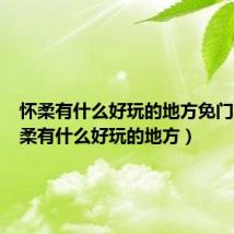 怀柔有什么好玩的地方免门票(怀柔有什么好玩的地方)
