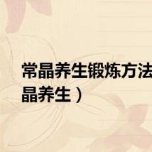 常晶养生锻炼方法（常晶养生）