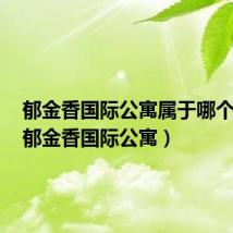 郁金香国际公寓属于哪个社区(郁金香国际公寓)