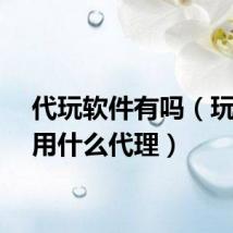 代玩软件有吗（玩台服用什么代理）