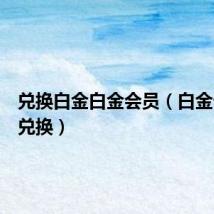 兑换白金白金会员(白金卡奖品兑换)