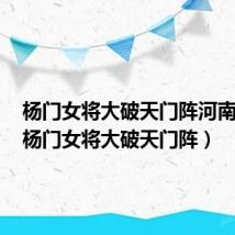 杨门女将大破天门阵河南光澜(杨门女将大破天门阵)