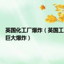 英国化工厂爆炸(英国工厂发生巨大爆炸)