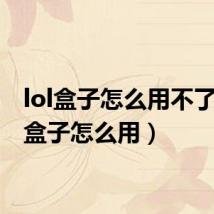 lol盒子怎么用不了(lol盒子怎么用)