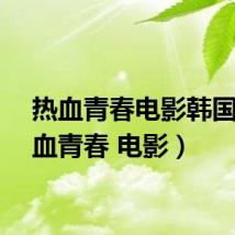 热血青春电影韩国(热血青春 电影)