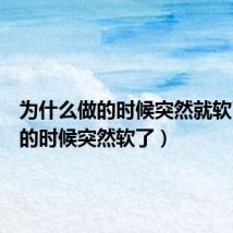 为什么做的时候突然就软了(做的时候突然软了)