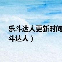 乐斗达人更新时间（乐斗达人）