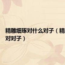 精雕细琢对什么对子(精雕细刻对对子)