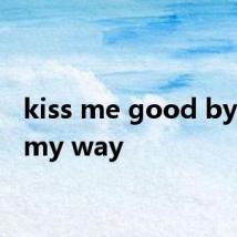 kiss me good bye on my way