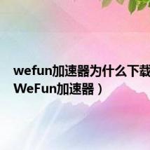 wefun加速器为什么下载不了(WeFun加速器)