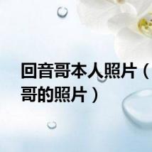 回音哥本人照片（回音哥的照片）