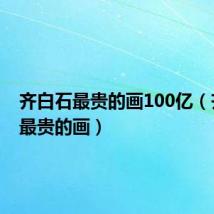 齐白石最贵的画100亿(齐白石最贵的画)