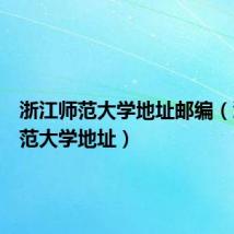 浙江师范大学地址邮编(浙江师范大学地址)