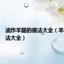 油炸羊腿的做法大全(羊腿的做法大全)