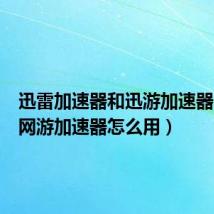 迅雷加速器和迅游加速器(迅雷网游加速器怎么用)
