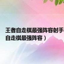 王者自走棋最强阵容射手(王者自走棋最强阵容)