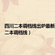 四川二本调档线出炉最新(四川二本调档线)