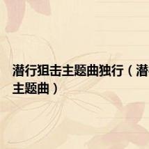 潜行狙击主题曲独行(潜行狙击主题曲)