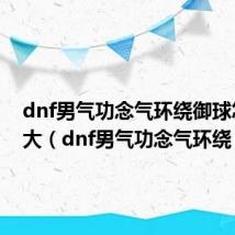 dnf男气功念气环绕御球怎么变大(dnf男气功念气环绕)
