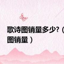歌诗图销量多少?（歌诗图销量）