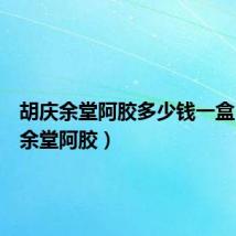 胡庆余堂阿胶多少钱一盒(胡庆余堂阿胶)