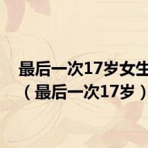 最后一次17岁女生照片(最后一次17岁)