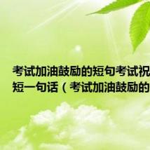 考试加油鼓励的短句考试祝福语简短一句话(考试加油鼓励的短句)