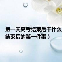 第一天高考结束后干什么(高考结束后的第一件事)