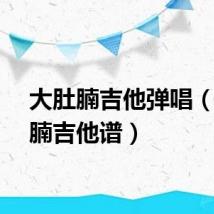 大肚腩吉他弹唱（大肚腩吉他谱）