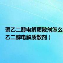 聚乙二醇电解质散剂怎么喝(聚乙二醇电解质散剂)