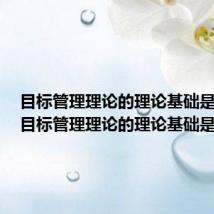 目标管理理论的理论基础是什么(目标管理理论的理论基础是)