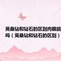 莫桑钻和钻石的区别肉眼能看得出吗(莫桑钻和钻石的区别)