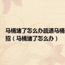 马桶堵了怎么办疏通马桶十大绝招(马桶堵了怎么办)