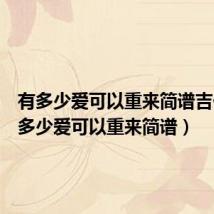 有多少爱可以重来简谱吉他(有多少爱可以重来简谱)