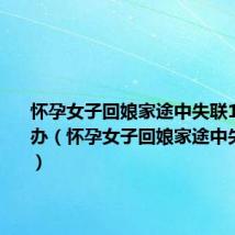 怀孕女子回娘家途中失联10年怎么办(怀孕女子回娘家途中失联10年)