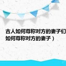 古人如何尊称对方的妻子们(古人如何尊称对方的妻子)