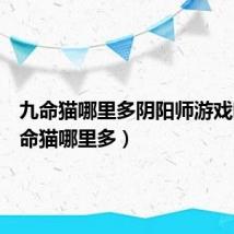 九命猫哪里多阴阳师游戏吧(九命猫哪里多)