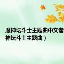 魔神坛斗士主题曲中文谐音(魔神坛斗士主题曲)