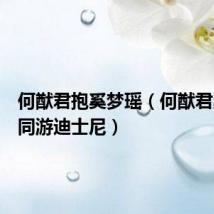 何猷君抱奚梦瑶(何猷君奚梦瑶同游迪士尼)