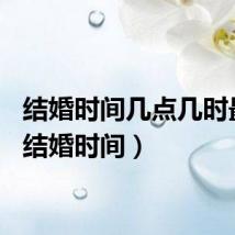 结婚时间几点几时最佳（结婚时间）