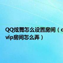 QQ炫舞怎么设置房间(qq炫舞vip房间怎么弄)