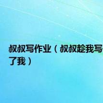叔叔写作业(叔叔趁我写作业要了我)