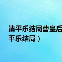 清平乐结局曹皇后（清平乐结局）
