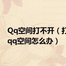 Qq空间打不开(打不开qq空间怎么办)