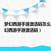 梦幻西游手游激活码怎么用(梦幻西游手游激活码)